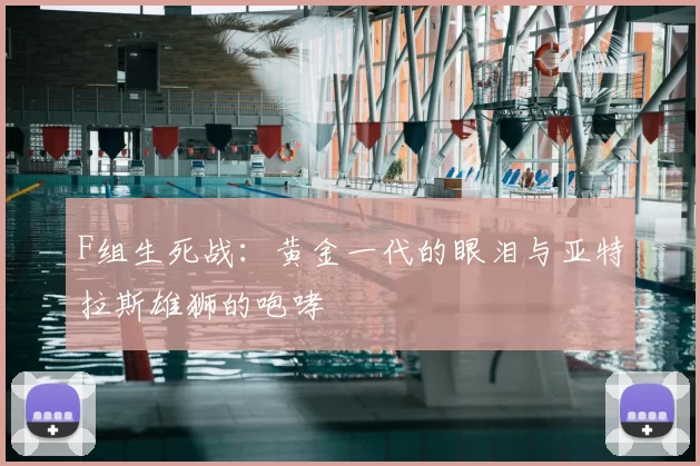 F组生死战：黄金一代的眼泪与亚特拉斯雄狮的咆哮