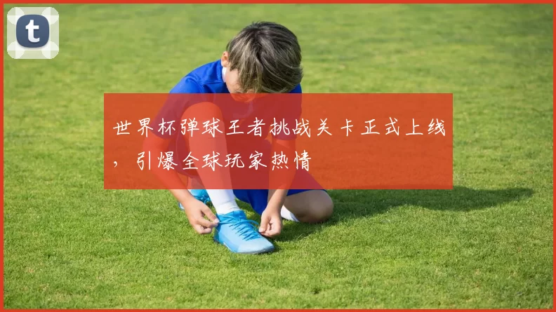 世界杯弹球王者挑战关卡正式上线,引爆全球玩家热情