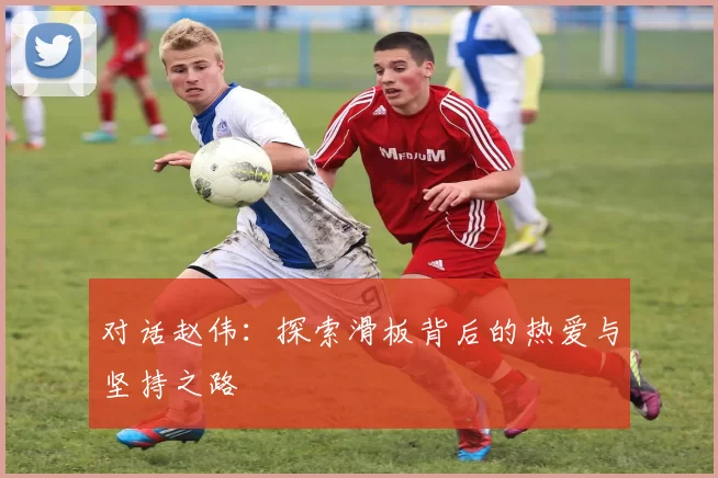 对话赵伟：探索滑板背后的热爱与坚持之路