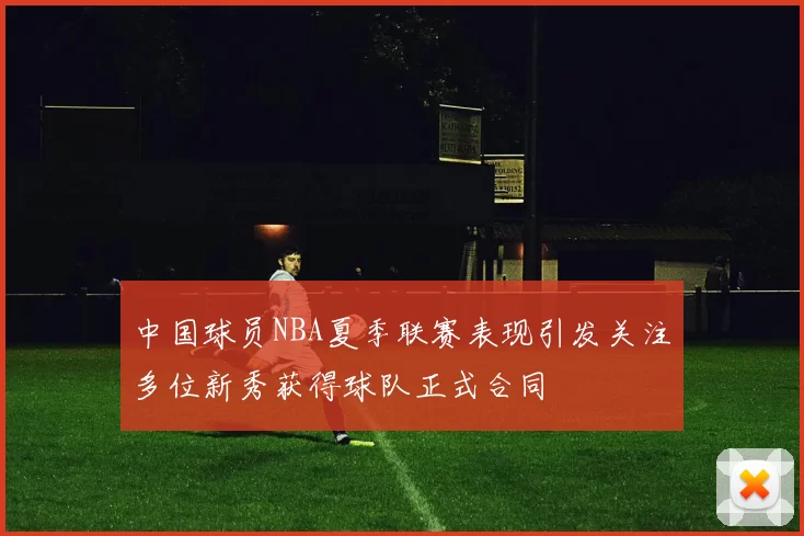中国球员NBA夏季联赛表现引发关注多位新秀获得球队正式合同