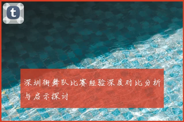深圳街舞队比赛经验深度对比分析与启示探讨