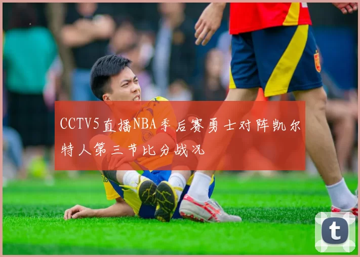CCTV5直播NBA季后赛勇士对阵凯尔特人第三节比分战况