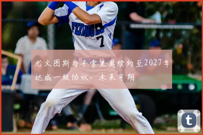 尤文图斯与平索里奥续约至2027年达成一致协议，未来可期