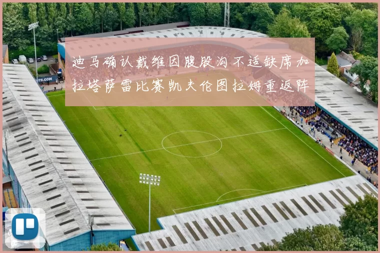 迪马确认戴维因腹股沟不适缺席加拉塔萨雷比赛凯夫伦图拉姆重返阵容