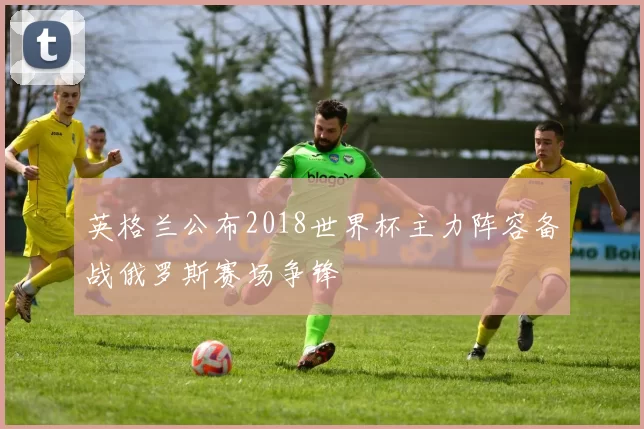 英格兰公布2018世界杯主力阵容备战俄罗斯赛场争锋