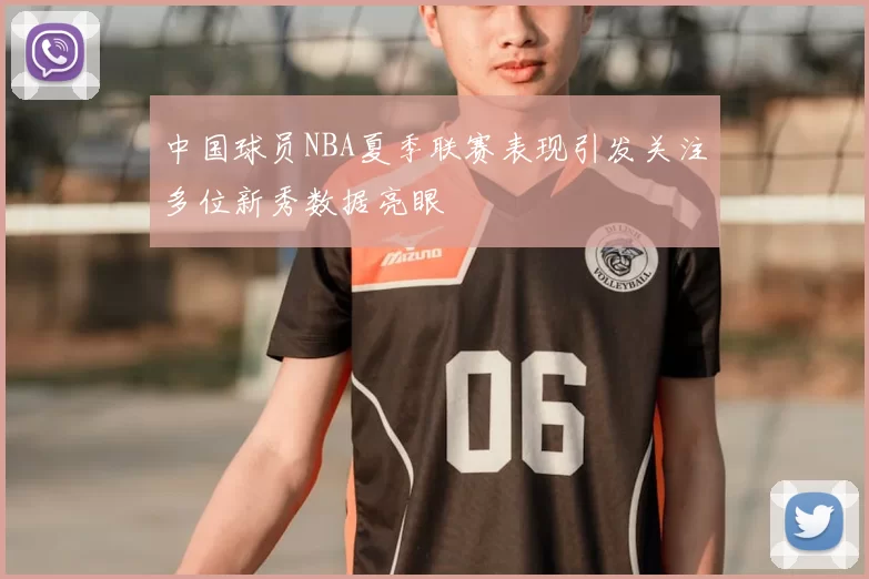 中国球员NBA夏季联赛表现引发关注多位新秀数据亮眼