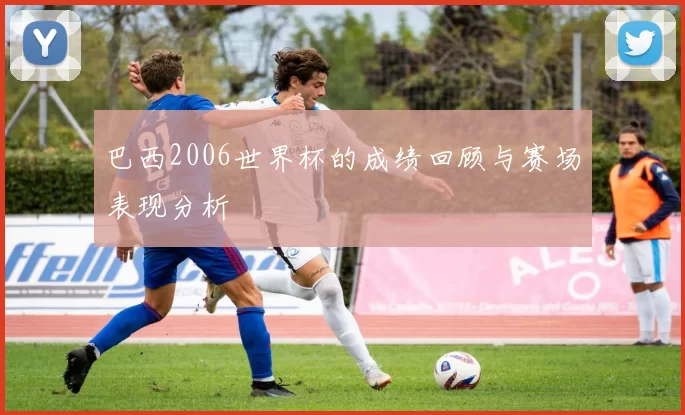 巴西2006世界杯的成绩回顾与赛场表现分析