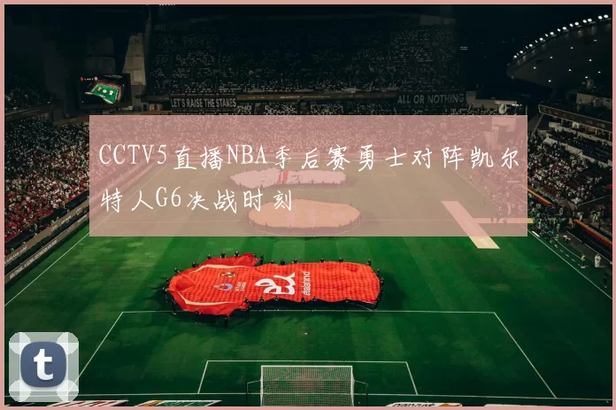 CCTV5直播NBA季后赛勇士对阵凯尔特人G6决战时刻