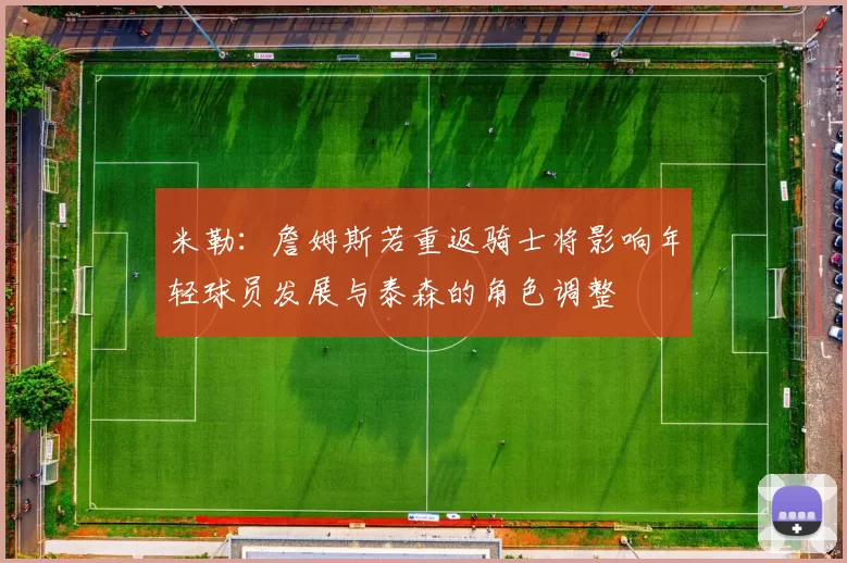 米勒:詹姆斯若重返骑士将影响年轻球员发展与泰森的角色调整