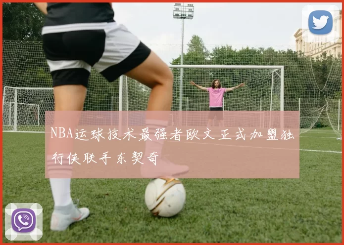 NBA运球技术最强者欧文正式加盟独行侠联手东契奇