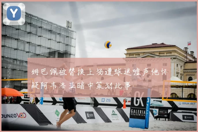 姆巴佩被替换上场遭球迷嘘声他怀疑阿韦洛亚暗中策划此事