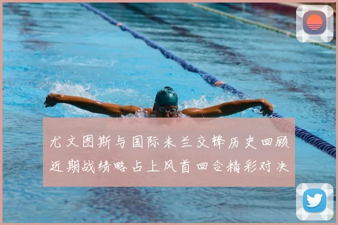 尤文图斯与国际米兰交锋历史回顾近期战绩略占上风首回合精彩对决回顾