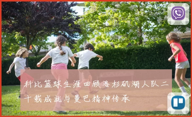 科比篮球生涯回顾洛杉矶湖人队二十载成就与曼巴精神传承