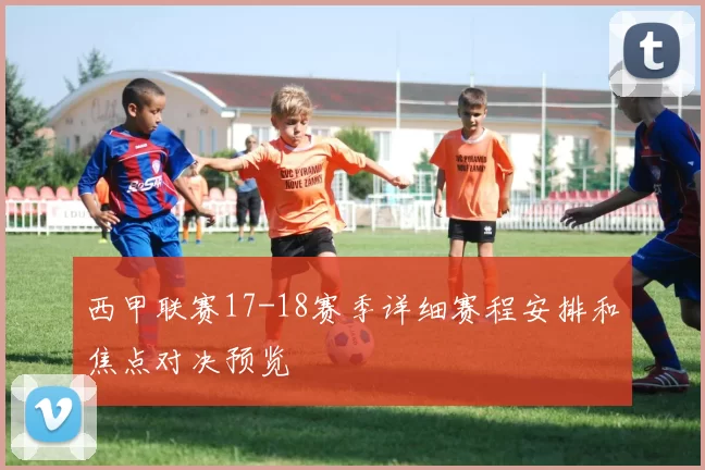 西甲联赛17-18赛季详细赛程安排和焦点对决预览