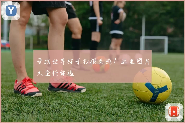 寻找世界杯手抄报灵感?这里图片大全任你选