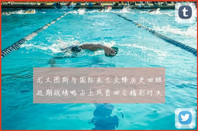 尤文图斯与国际米兰交锋历史回顾近期战绩略占上风首回合精彩对决回顾