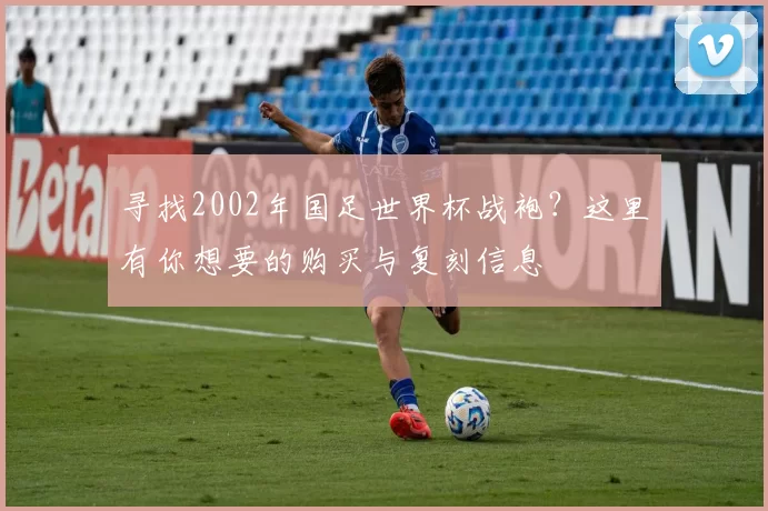 寻找2002年国足世界杯战袍？这里有你想要的购买与复刻信息