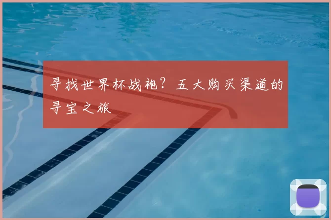 寻找世界杯战袍?五大购买渠道的寻宝之旅