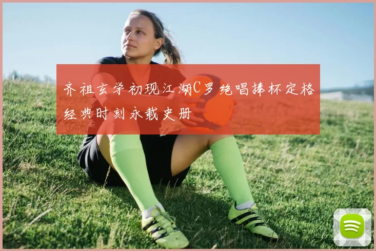 齐祖玄学初现江湖C罗绝唱捧杯定格经典时刻永载史册