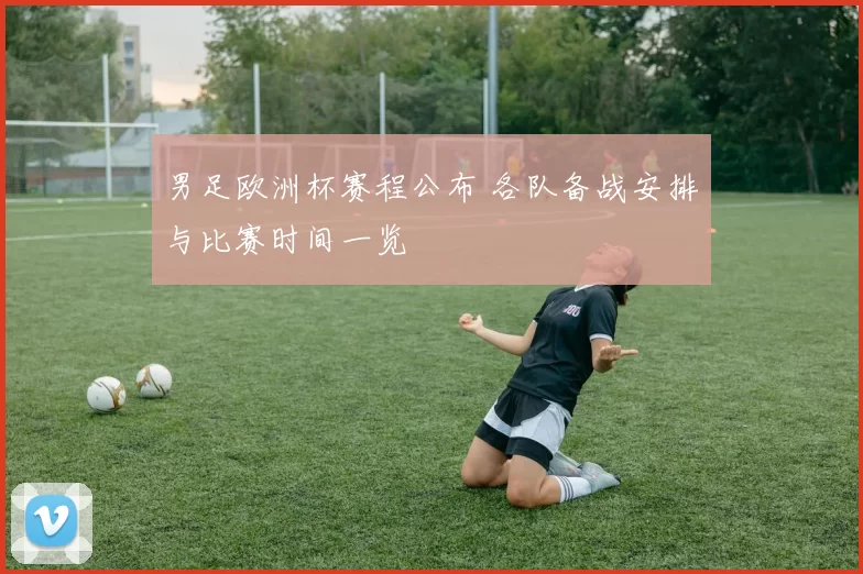 男足欧洲杯赛程公布 各队备战安排与比赛时间一览