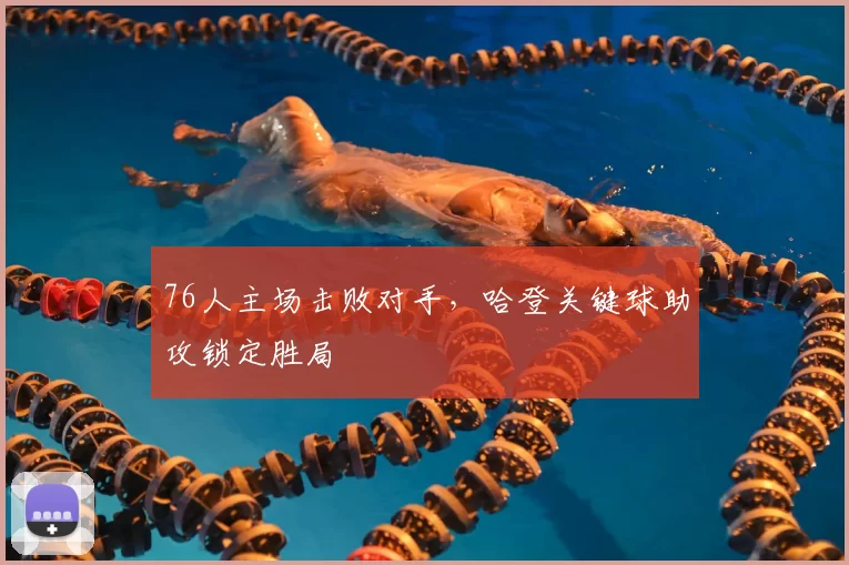 76人主场击败对手，哈登关键球助攻锁定胜局