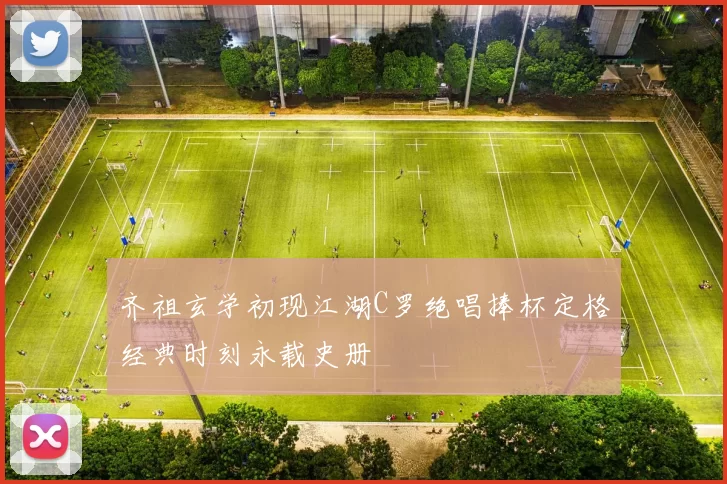 齐祖玄学初现江湖C罗绝唱捧杯定格经典时刻永载史册