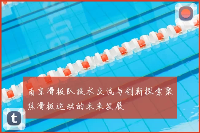南京滑板队技术交流与创新探索聚焦滑板运动的未来发展