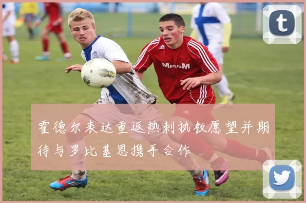 霍德尔表达重返热刺执教愿望并期待与罗比基恩携手合作