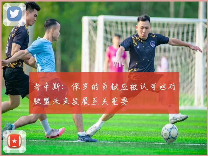 考辛斯：保罗的贡献应被认可这对联盟未来发展至关重要