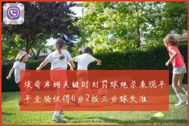 埃奇库姆关键时刻罚球绝杀表现平平全场仅得6分2板三分球失准
