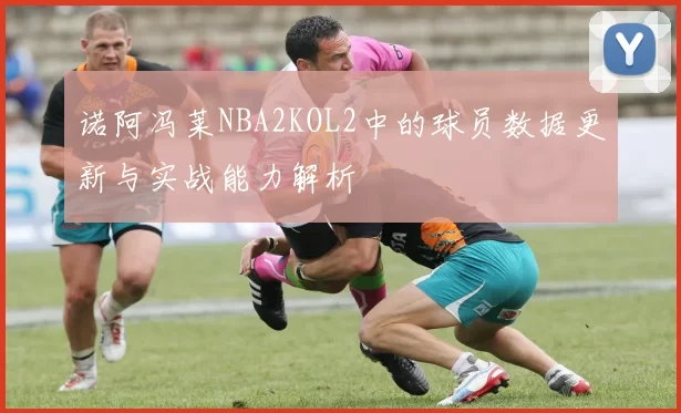诺阿冯莱NBA2KOL2中的球员数据更新与实战能力解析