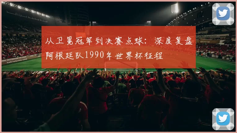 从卫冕冠军到决赛点球：深度复盘阿根廷队1990年世界杯征程