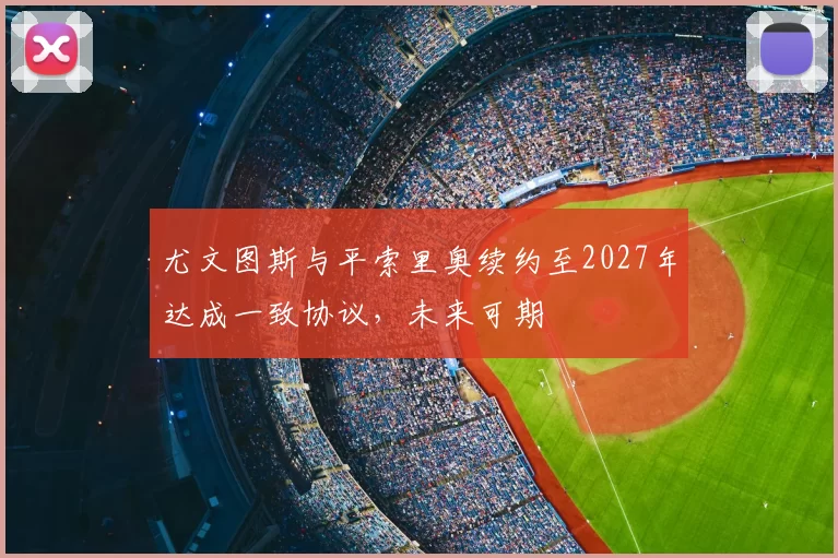 尤文图斯与平索里奥续约至2027年达成一致协议，未来可期