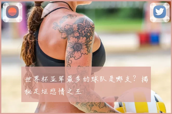世界杯亚军最多的球队是哪支?揭秘足坛悲情之王