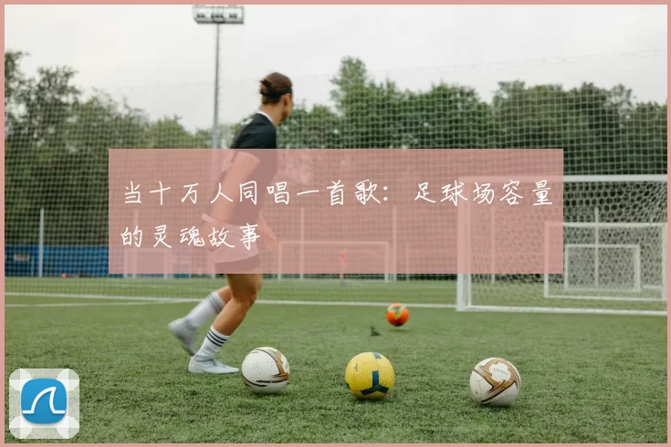 当十万人同唱一首歌：足球场容量的灵魂故事