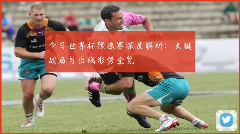 今日世界杯预选赛深度解析：关键战局与出线形势全览
