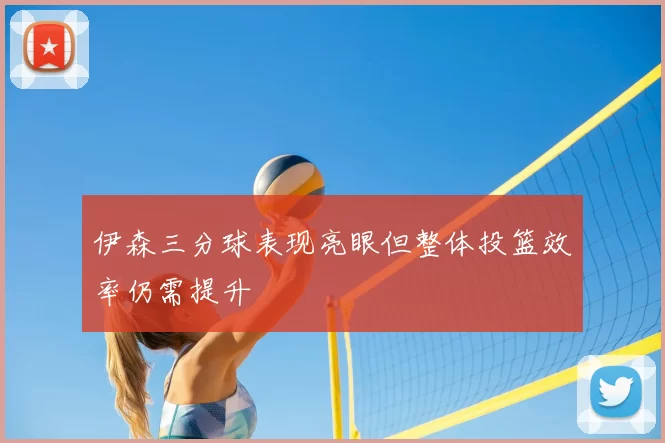 伊森三分球表现亮眼但整体投篮效率仍需提升