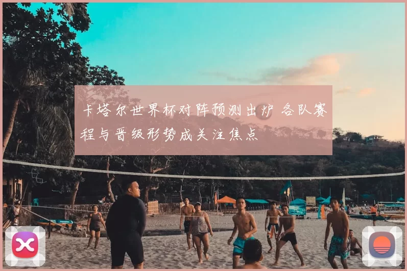 卡塔尔世界杯对阵预测出炉 各队赛程与晋级形势成关注焦点