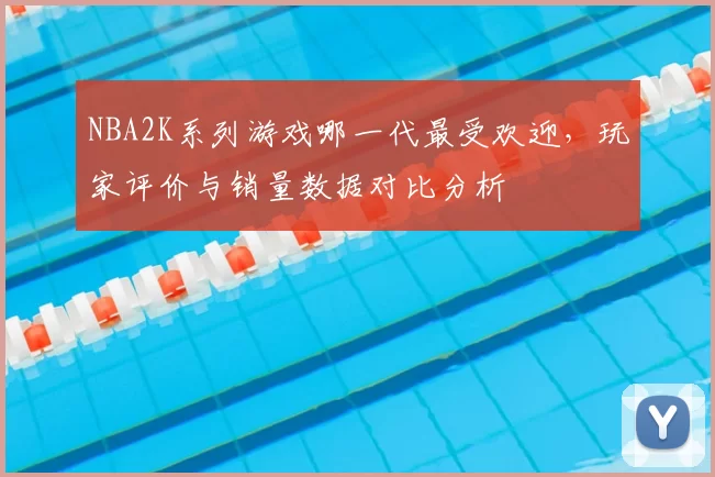 NBA2K系列游戏哪一代最受欢迎，玩家评价与销量数据对比分析