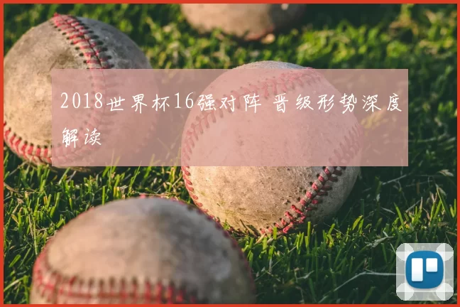 2018世界杯16强对阵 晋级形势深度解读