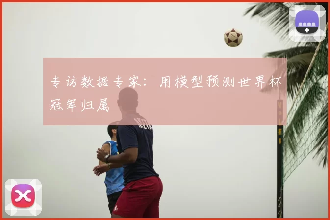 专访数据专家：用模型预测世界杯冠军归属
