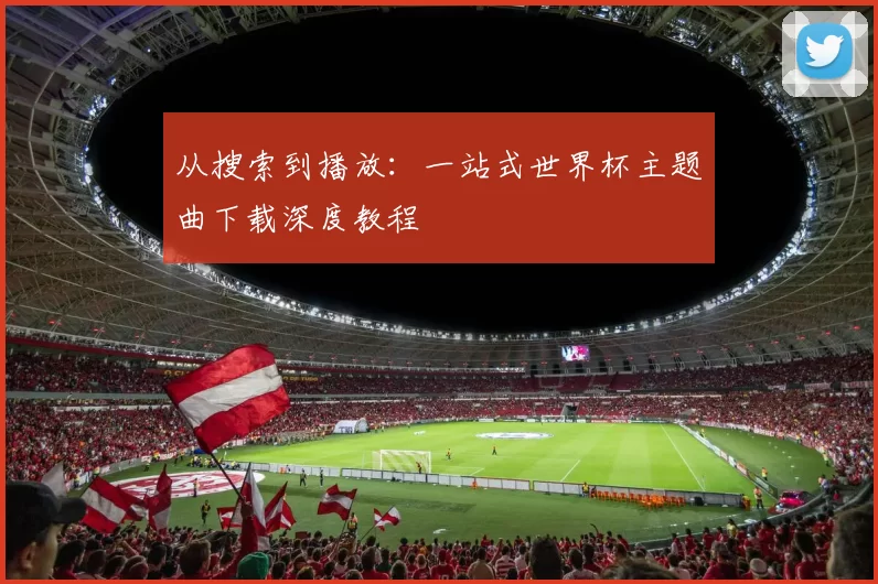 从搜索到播放:一站式世界杯主题曲下载深度教程