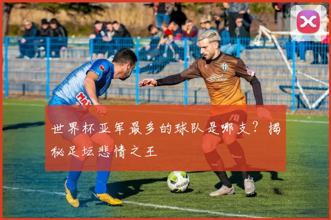 世界杯亚军最多的球队是哪支?揭秘足坛悲情之王