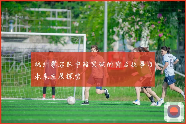 杭州攀岩队中路突破的背后故事与未来发展探索