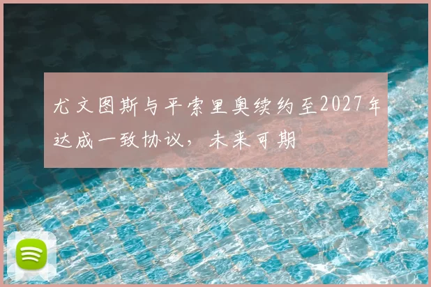 尤文图斯与平索里奥续约至2027年达成一致协议，未来可期