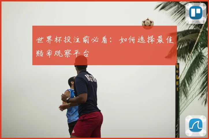 世界杯投注前必看:如何选择最佳赔率观察平台