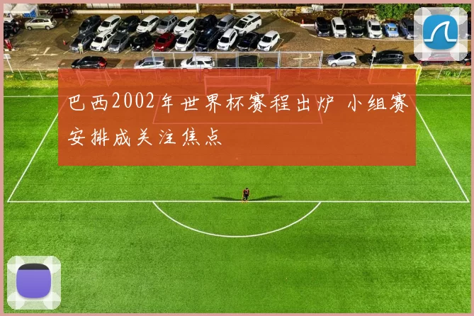 巴西2002年世界杯赛程出炉 小组赛安排成关注焦点