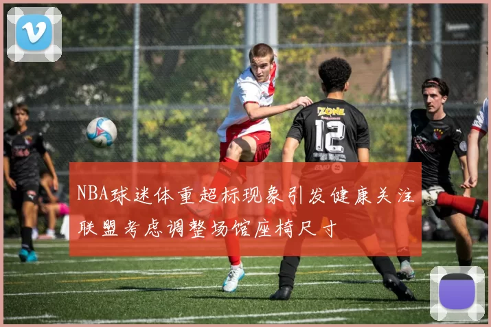 NBA球迷体重超标现象引发健康关注联盟考虑调整场馆座椅尺寸