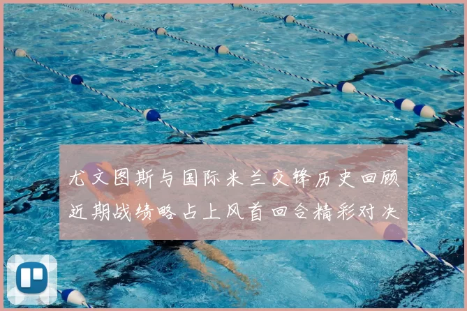 尤文图斯与国际米兰交锋历史回顾近期战绩略占上风首回合精彩对决回顾