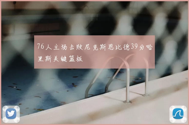 76人主场击败尼克斯恩比德39分哈里斯关键篮板